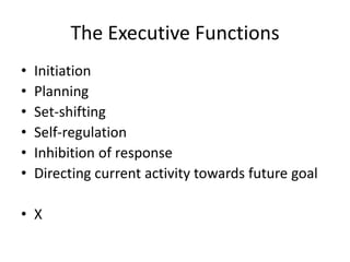 The Executive Functions
•   Initiation
•   Planning
•   Set-shifting
•   Self-regulation
•   Inhibition of response
•   Directing current activity towards future goal

• X
 
