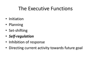 The Executive Functions
•   Initiation
•   Planning
•   Set-shifting
•   Self-regulation
•   Inhibition of response
•   Directing current activity towards future goal
 