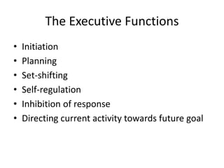 The Executive Functions
•   Initiation
•   Planning
•   Set-shifting
•   Self-regulation
•   Inhibition of response
•   Directing current activity towards future goal
 