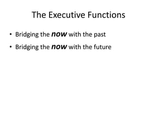 The Executive Functions
• Bridging the now with the past
• Bridging the now with the future
 