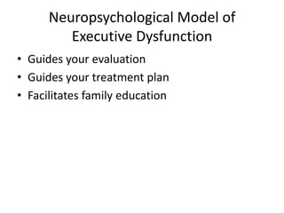 Neuropsychological Model of
         Executive Dysfunction
• Guides your evaluation
• Guides your treatment plan
• Facilitates family education
 