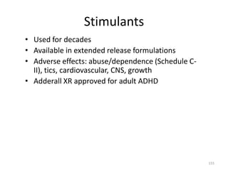 Stimulants
• Used for decades
• Available in extended release formulations
• Adverse effects: abuse/dependence (Schedule C-
  II), tics, cardiovascular, CNS, growth
• Adderall XR approved for adult ADHD




                                                   155
 