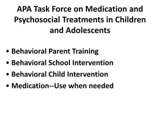 APA Task Force on Medication and
  Psychosocial Treatments in Children
           and Adolescents

• Behavioral Parent Training
• Behavioral School Intervention
• Behavioral Child Intervention
• Medication--Use when needed
 