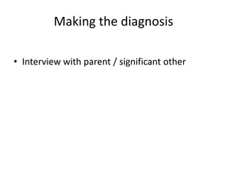 Making the diagnosis

• Interview with parent / significant other
 