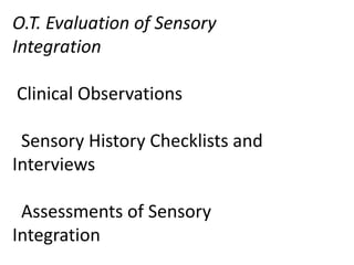 O.T. Evaluation of Sensory
Integration

Clinical Observations

 Sensory History Checklists and
Interviews

 Assessments of Sensory
Integration
 
