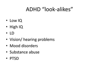 ADHD “look-alikes”
•   Low IQ
•   High IQ
•   LD
•   Vision/ hearing problems
•   Mood disorders
•   Substance abuse
•   PTSD
 