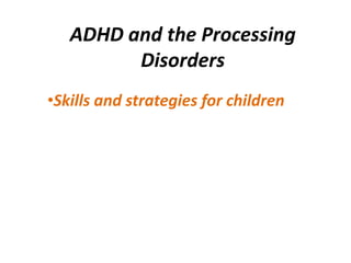 ADHD and the Processing
         Disorders
•Skills and strategies for children
 