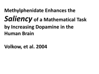 Methylphenidate Enhances the
Saliency of a Mathematical Task
by Increasing Dopamine in the
Human Brain

Volkow, et al. 2004
 