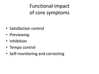 Functional impact
              of core symptoms

•   Satisfaction control
•   Previewing
•   Inhibition
•   Tempo control
•   Self-monitoring and correcting
 