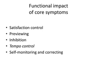 Functional impact
              of core symptoms

•   Satisfaction control
•   Previewing
•   Inhibition
•   Tempo control
•   Self-monitoring and correcting
 