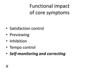 Functional impact
              of core symptoms

•   Satisfaction control
•   Previewing
•   Inhibition
•   Tempo control
•   Self-monitoring and correcting

X
 