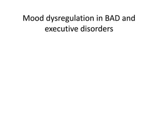 Mood dysregulation in BAD and
    executive disorders
 