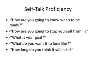 Self-Talk Proficiency
• -“How are you going to know when to be
  ready?”
• -“How are you going to stop yourself from…?”
• -“What is your goal?”
• -“What do you want it to look like?”
• -“How long do you think it will take?”
 