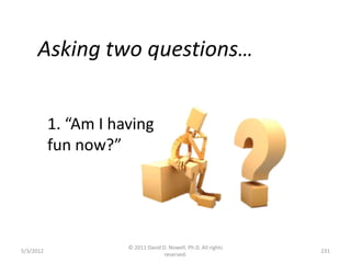 Asking two questions…


           1. “Am I having
           fun now?”




                      © 2011 David D. Nowell, Ph.D. All rights
5/3/2012                                                         231
                                    reserved.
 