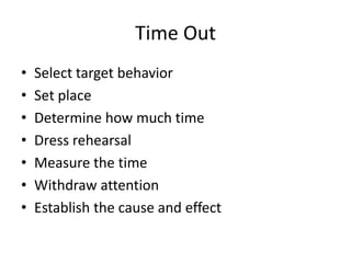Time Out
•   Select target behavior
•   Set place
•   Determine how much time
•   Dress rehearsal
•   Measure the time
•   Withdraw attention
•   Establish the cause and effect
 