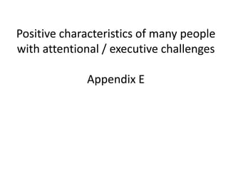 Positive characteristics of many people
with attentional / executive challenges

             Appendix E
 