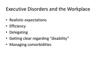 Executive Disorders and the Workplace
•   Realistic expectations
•   Efficiency
•   Delegating
•   Getting clear regarding “disability”
•   Managing comorbidities
 