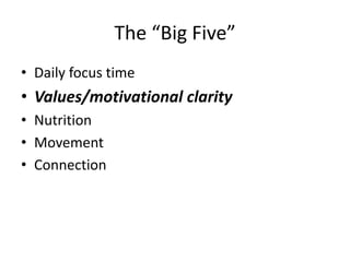 The “Big Five”
• Daily focus time
• Values/motivational clarity
• Nutrition
• Movement
• Connection
 