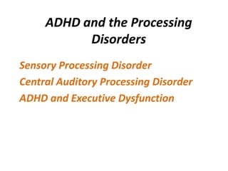 ADHD and the Processing
           Disorders
Sensory Processing Disorder
Central Auditory Processing Disorder
ADHD and Executive Dysfunction
 