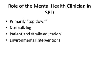 Role of the Mental Health Clinician in
                    SPD
•   Primarily “top down”
•   Normalizing
•   Patient and family education
•   Environmental interventions
 