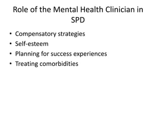 Role of the Mental Health Clinician in
                    SPD
•   Compensatory strategies
•   Self-esteem
•   Planning for success experiences
•   Treating comorbidities
 