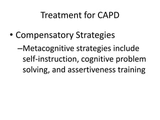 Treatment for CAPD

• Compensatory Strategies
 –Metacognitive strategies include
  self-instruction, cognitive problem
  solving, and assertiveness training
 