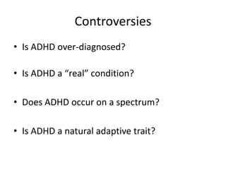 Controversies
• Is ADHD over-diagnosed?

• Is ADHD a “real” condition?

• Does ADHD occur on a spectrum?

• Is ADHD a natural adaptive trait?
 