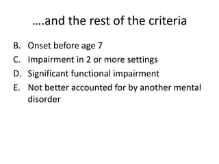 ….and the rest of the criteria
B.   Onset before age 7
C.   Impairment in 2 or more settings
D.   Significant functional impairment
E.   Not better accounted for by another mental
     disorder
 