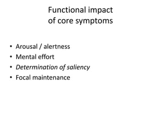 Functional impact
              of core symptoms

•   Arousal / alertness
•   Mental effort
•   Determination of saliency
•   Focal maintenance
 