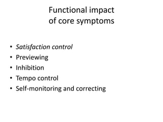 Functional impact
              of core symptoms

•   Satisfaction control
•   Previewing
•   Inhibition
•   Tempo control
•   Self-monitoring and correcting
 