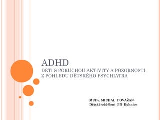 ADHD 
DĚTI S PORUCHOU AKTIVITY A POZORNOSTI 
Z POHLEDU DĚTSKÉHO PSYCHIATRA 
MUDr. MICHAL POVAŽAN 
Dětské oddělení PN Bohnice 
 