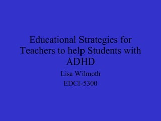 Educational Strategies for Teachers to help Students with ADHD Lisa Wilmoth EDCI-5300 