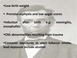 Low birth weight
 Prenatal asphyxia and low apgar scores
Infection after birth e.g. meningitis,
encephalitis
CNS abnormalities resulting from trauma
Common exposures in uteri tobacco smoke,
lead exposure include alcohol
 