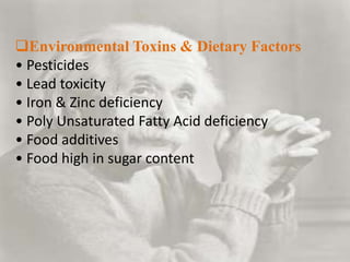 Environmental Toxins & Dietary Factors
• Pesticides
• Lead toxicity
• Iron & Zinc deficiency
• Poly Unsaturated Fatty Acid deficiency
• Food additives
• Food high in sugar content
 
