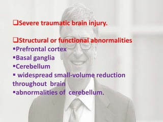 Severe traumatic brain injury.
Structural or functional abnormalities
Prefrontal cortex
Basal ganglia
Cerebellum
 widespread small-volume reduction
throughout brain
abnormalities of cerebellum.
 