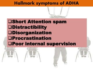 Hallmark symptoms of ADHA
Short Attention spam
Distractibility
Disorganization
Procrastination
Poor internal supervision
 