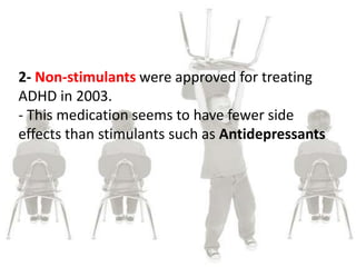 2- Non-stimulants were approved for treating
ADHD in 2003.
- This medication seems to have fewer side
effects than stimulants such as Antidepressants
 