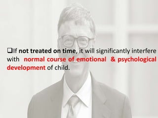 If not treated on time, it will significantly interfere
with normal course of emotional & psychological
development of child.
 