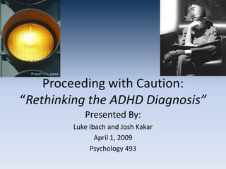 Proceeding with Caution:
“Rethinking the ADHD Diagnosis”
           Presented By:
        Luke Ibach and Josh Kakar
               April 1, 2009
             Psychology 493
 