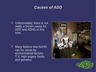 Causes of ADD


➲   Unfortunately, there is not
    really a known cause for
    ADD and ADHD at this
    time.



➲   Many believe that ADHD
    can be cause by
    environmental factors,
    T.V, high sugary foods,
    and genetics.
 