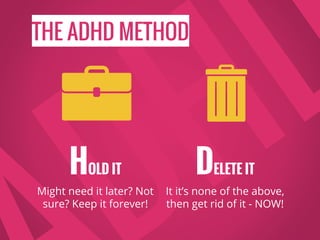 THE ADHD METHOD
DELETE IT
It it’s none of the above,
then get rid of it - NOW!
HOLD IT
Might need it later? Not
sure? Keep it forever!
 
