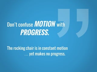 Don’t confuse MOTION with
PROGRESS.
The rocking chair is in constant motion
… yet makes no progress.
 