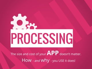 PROCESSING
The size and cost of your APPdoesn’t matter.
How - and why - you USE it does!
 