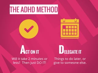 THE ADHD METHOD
DELEGATE IT
Things to do later, or
give to someone else.
ACT ON IT
Will it take 2 minutes or
less? Then just DO IT!
 