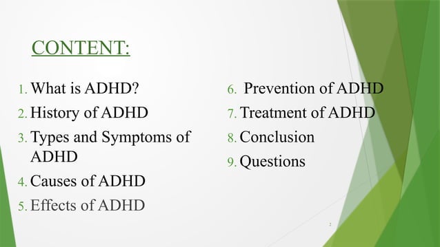 2
CONTENT:
1. What is ADHD?
2. History of ADHD
3. Types and Symptoms of
ADHD
4. Causes of ADHD
5. Effects of ADHD
6. Prevention of ADHD
7. Treatment of ADHD
8. Conclusion
9. Questions
 