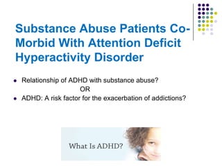Substance Abuse Patients CoMorbid With Attention Deficit
Hyperactivity Disorder




Relationship of ADHD with substance abuse?
OR
ADHD: A risk factor for the exacerbation of addictions?

 