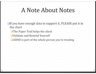 A Note About Notes
❑If you have enough data to support it, PLEASE put it in
the chart
❑The Paper Trail helps the client
❑Validate and Remind Yourself
❑ADHD is part of the whole person you’re treating
 