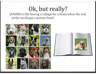 Ok, but really?
❑“ADHD is like having a collage for a brain when the rest
of the world got a picture book”
 