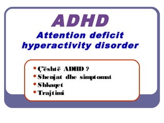 ADHD
Attention deficit
hyperactivity disorder
Ç’është ADHD ?
Shenjat dhe simptomat
Shkaqet
Trajtimi
 