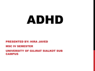 ADHD
PRESENTED BY: HIRA JAVED
MSC IV SEMESTER
UNIVERSITY OF GUJRAT SIALKOT SUB
CAMPUS
 